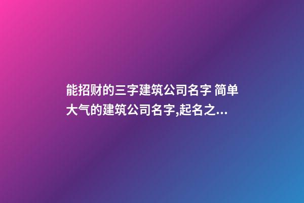 能招财的三字建筑公司名字 简单大气的建筑公司名字,起名之家-第1张-公司起名-玄机派